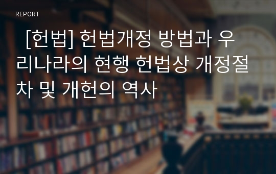   [헌법] 헌법개정 방법과 우리나라의 현행 헌법상 개정절차 및 개헌의 역사