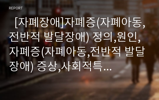   [자폐장애]자폐증(자폐아동,전반적 발달장애) 정의,원인, 자폐증(자폐아동,전반적 발달장애) 증상,사회적특성, 자폐증(자폐아동,전반적 발달장애)의 사회성 결함 양상, 자폐아(자폐아동,전반적 발달장애) 치료 분석