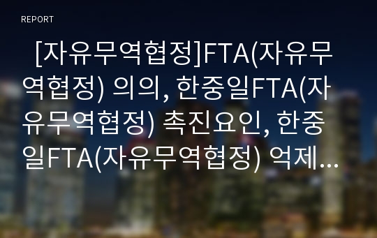   [자유무역협정]FTA(자유무역협정) 의의, 한중일FTA(자유무역협정) 촉진요인, 한중일FTA(자유무역협정) 억제요인, 한일FTA(자유무역협정) 진행경과, 한일FTA(자유무역협정) 문제점, 성공적인 FTA(자유무역협정) 과제