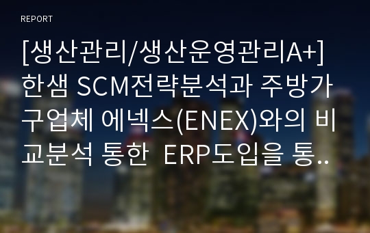 [생산관리/생산운영관리A+] 한샘 SCM전략분석과 주방가구업체 에넥스(ENEX)와의 비교분석 통한  ERP도입을 통한 성과분석