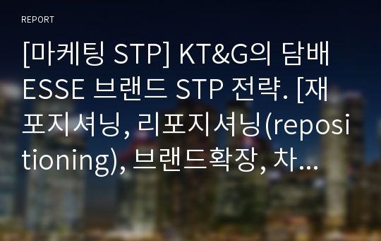 [마케팅 STP] KT&amp;G의 담배 ESSE 브랜드 STP 전략. [재포지셔닝, 리포지셔닝(repositioning), 브랜드확장, 차별화전략)