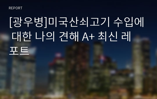 [광우병]미국산쇠고기 수입에 대한 나의 견해 A+ 최신 레포트