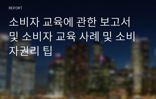 소비자 교육에 관한 보고서 및 소비자 교육 사례 및 소비자권리 팁