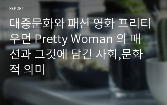 대중문화와 패션 영화 프리티우먼 Pretty Woman 의 패션과 그것에 담긴 사회,문화적 의미