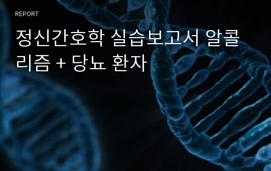 정신간호학 실습보고서 알콜리즘 + 당뇨 환자