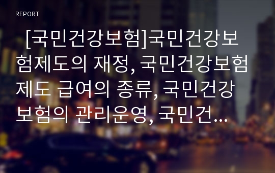   [국민건강보험]국민건강보험제도의 재정, 국민건강보험제도 급여의 종류, 국민건강보험의 관리운영, 국민건강보험제도의 재정위기 원인, 건강보험종합대책 평가, 건강보험 문제점에 대한 해결책, 건강보험 개혁방안