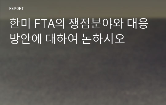 한미 FTA의 쟁점분야와 대응방안에 대하여 논하시오