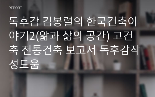 독후감 김봉렬의 한국건축이야기2(앎과 삶의 공간) 고건축 전통건축 보고서 독후감작성도움