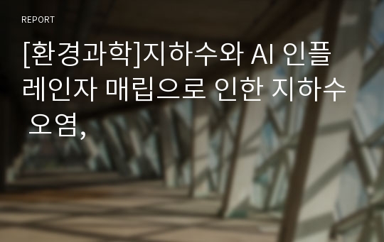 [환경과학]지하수와 AI 인플레인자 매립으로 인한 지하수 오염,