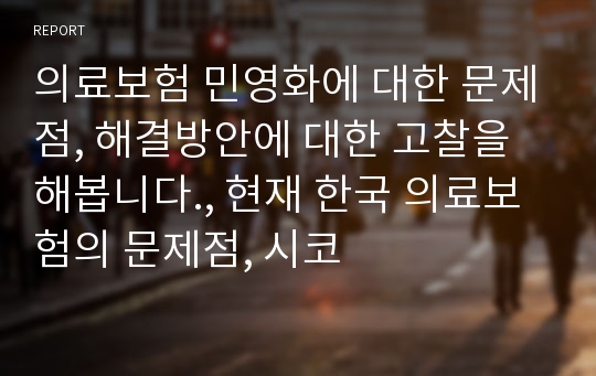 의료보험 민영화에 대한 문제점, 해결방안에 대한 고찰을 해봅니다., 현재 한국 의료보험의 문제점, 시코