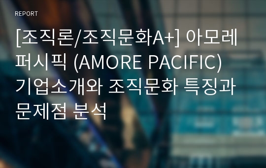 [조직론/조직문화A+] 아모레퍼시픽 (AMORE PACIFIC) 기업소개와 조직문화 특징과 문제점 분석