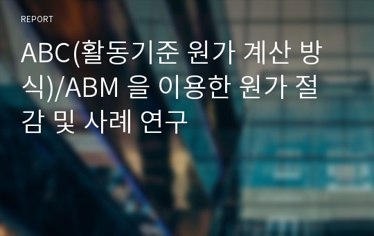 ABC(활동기준 원가 계산 방식)/ABM 을 이용한 원가 절감 및 사례 연구