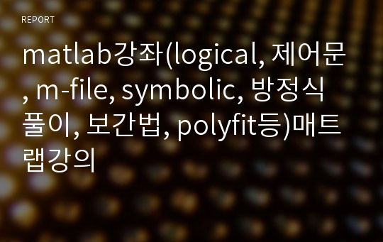 matlab강좌(logical, 제어문, m-file, symbolic, 방정식풀이, 보간법, polyfit등)매트랩강의