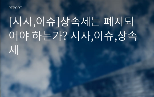 [시사,이슈]상속세는 폐지되어야 하는가? 시사,이슈,상속세