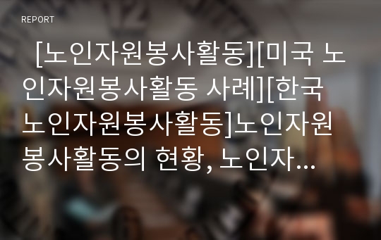   [노인자원봉사활동][미국 노인자원봉사활동 사례][한국 노인자원봉사활동]노인자원봉사활동의 현황, 노인자원봉사활동의 문제점, 미국의 노인자원봉사활동 사례로 본 향후 한국의 노인자원봉사활동 활성화 방안 분석