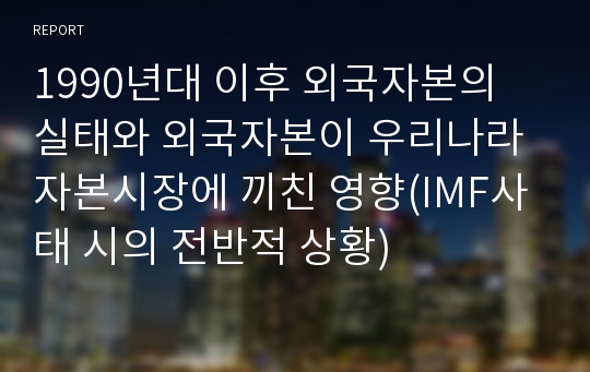 1990년대 이후 외국자본의 실태와 외국자본이 우리나라 자본시장에 끼친 영향(IMF사태 시의 전반적 상황)