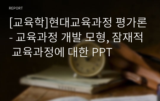 [교육학]현대교육과정 평가론- 교육과정 개발 모형, 잠재적 교육과정에 대한 PPT