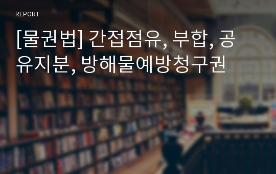 [물권법] 간접점유, 부합, 공유지분, 방해물예방청구권