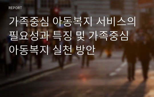 가족중심 아동복지 서비스의 필요성과 특징 및 가족중심 아동복지 실천 방안