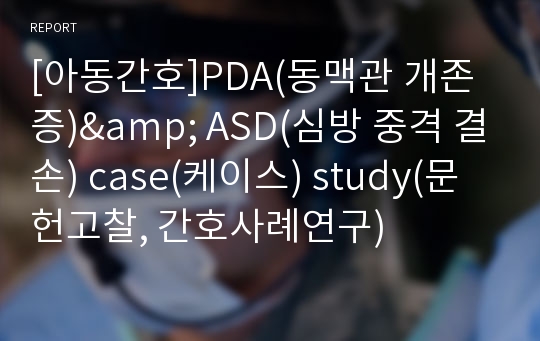 [아동간호]PDA(동맥관 개존증)&amp; ASD(심방 중격 결손) case(케이스) study(문헌고찰, 간호사례연구)