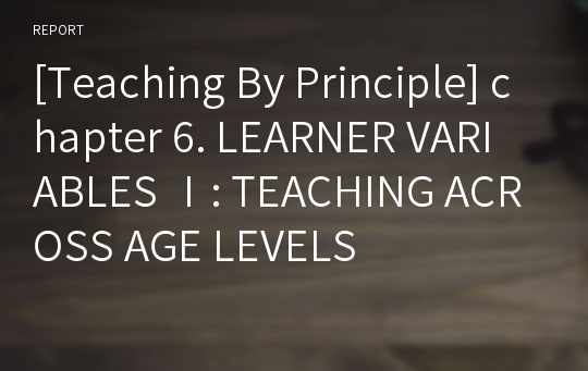 [Teaching By Principle] chapter 6. LEARNER VARIABLES Ⅰ: TEACHING ACROSS AGE LEVELS
