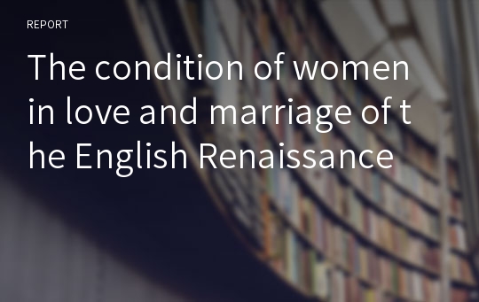 The condition of women in love and marriage of the English Renaissance