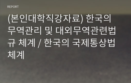 (본인대학직강자료) 한국의 무역관리 및 대외무역관련법규 체계 / 한국의 국제통상법 체계