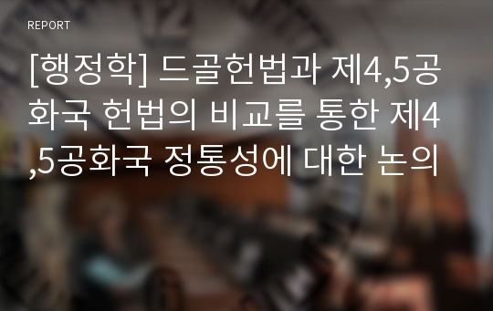 [행정학] 드골헌법과 제4,5공화국 헌법의 비교를 통한 제4,5공화국 정통성에 대한 논의