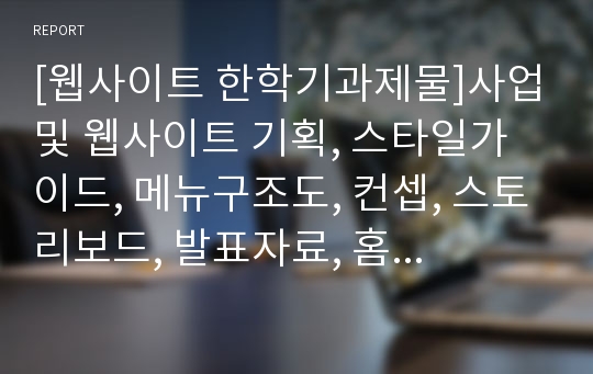 [웹사이트 한학기과제물]사업및 웹사이트 기획, 스타일가이드, 메뉴구조도, 컨셉, 스토리보드, 발표자료, 홈페이지 초안까지! 완벽 한풀셋트