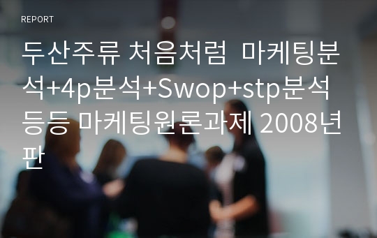 두산주류 처음처럼  마케팅분석+4p분석+Swop+stp분석등등 마케팅원론과제 2008년판