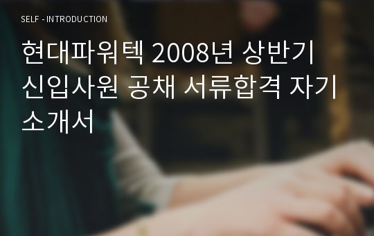 현대파워텍 2008년 상반기 신입사원 공채 서류합격 자기소개서