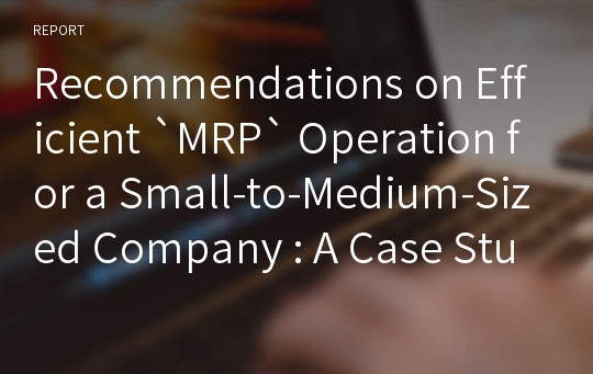 Recommendations on Efficient `MRP` Operation for a Small-to-Medium-Sized Company : A Case Study 중소기업의 효과적인 ‘MRP’운용을 위한 권고사항 : 사례연구