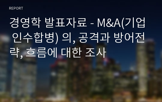 경영학 발표자료 - M&amp;A(기업 인수합병) 의, 공격과 방어전략, 흐름에 대한 조사