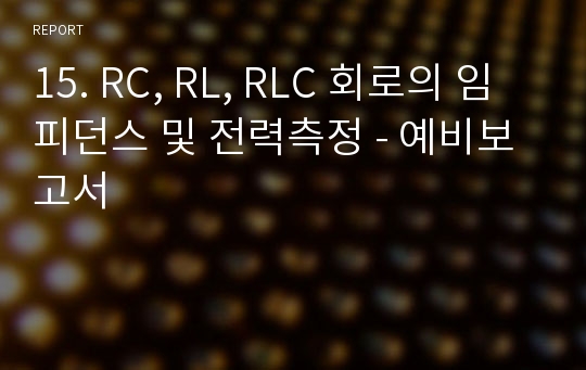 15. RC, RL, RLC 회로의 임피던스 및 전력측정 - 예비보고서