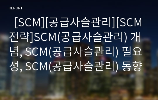   [SCM][공급사슬관리][SCM전략]SCM(공급사슬관리) 개념, SCM(공급사슬관리) 필요성, SCM(공급사슬관리) 동향, SCM(공급사슬관리) 전략, SCM(공급사슬관리) 구축 과제 분석(SCM(공급사슬관리) 사례 중심)