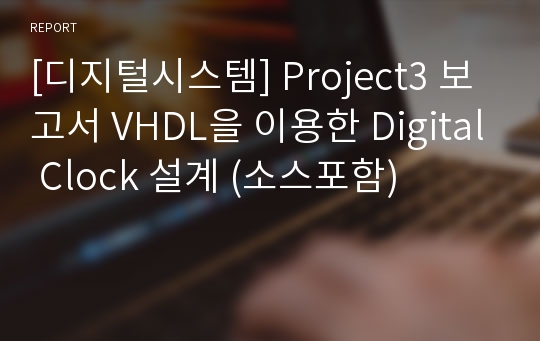 [디지털시스템] Project3 보고서 VHDL을 이용한 Digital Clock 설계 (소스포함)