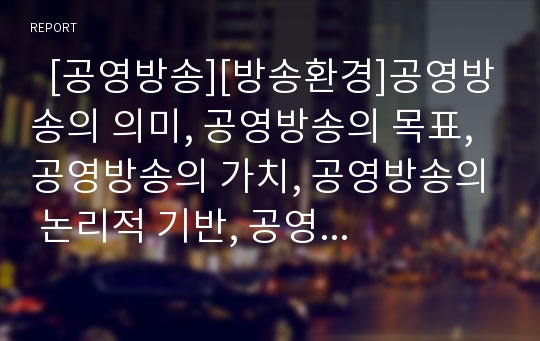   [공영방송][방송환경]공영방송의 의미, 공영방송의 목표, 공영방송의 가치, 공영방송의 논리적 기반, 공영방송의 위기, 공영방송에 대한 비판, 공영방송 딜레마의 해결방식, 공영방송 재정립을 위한 정책적 대안