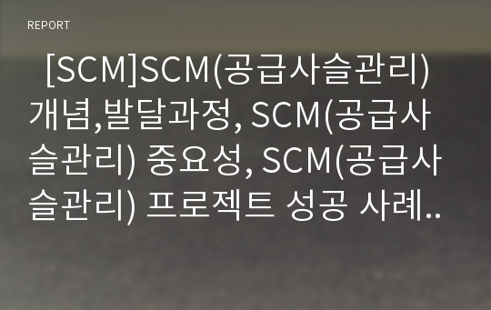   [SCM]SCM(공급사슬관리) 개념,발달과정, SCM(공급사슬관리) 중요성, SCM(공급사슬관리) 프로젝트 성공 사례, SCM(공급사슬관리) 성공 사례, SCM(공급사슬관리) 추진방법, SCM(공급사슬관리) 발전방향 분석