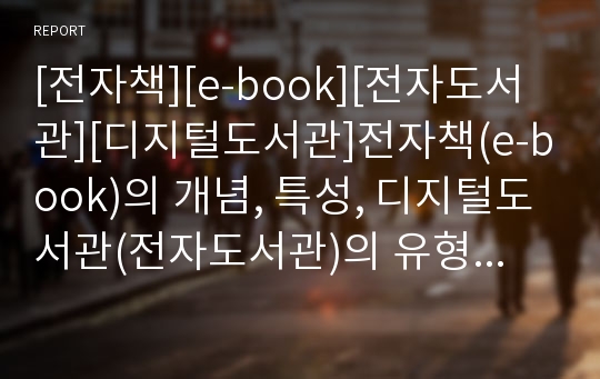 [전자책][e-book][전자도서관][디지털도서관]전자책(e-book)의 개념, 특성, 디지털도서관(전자도서관)의 유형, 기능과 전자책(e-book), 디지털도서관(전자도서관)의 현황, 문제점 및 향후 시사점 분석(사례 중심)