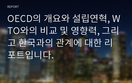 OECD의 개요와 설립연혁, WTO와의 비교 및 영향력, 그리고 한국과의 관계에 대한 리포트입니다.