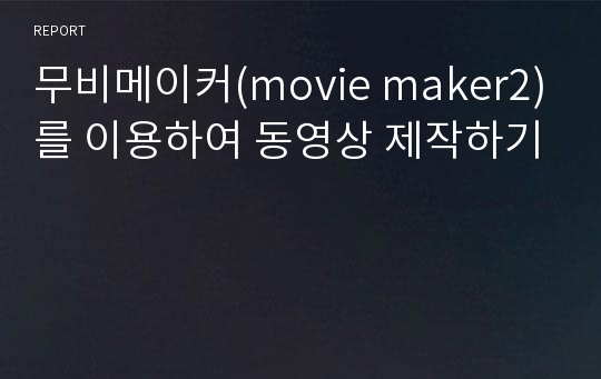 무비메이커(movie maker2)를 이용하여 동영상 제작하기