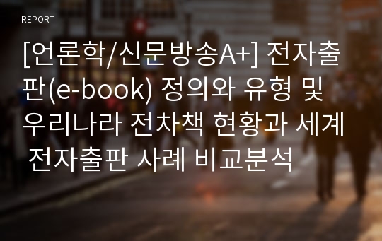 [언론학/신문방송A+] 전자출판(e-book) 정의와 유형 및 우리나라 전차책 현황과 세계 전자출판 사례 비교분석