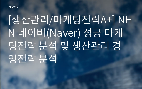 [생산관리/마케팅전략A+] NHN 네이버(Naver) 성공 마케팅전략 분석 및 생산관리 경영전략 분석