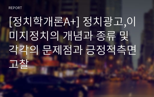 [정치학개론A+] 정치광고,이미지정치의 개념과 종류 및 각각의 문제점과 긍정적측면 고찰