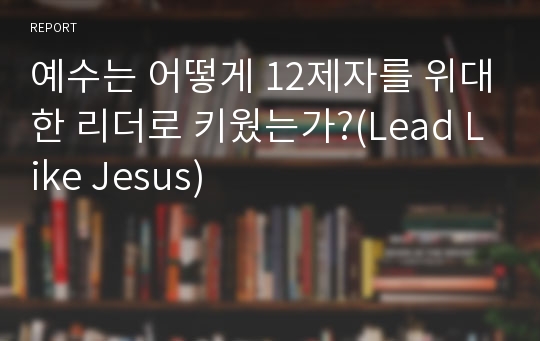 예수는 어떻게 12제자를 위대한 리더로 키웠는가?(Lead Like Jesus)