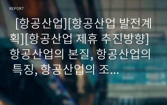   [항공산업][항공산업 발전계획][항공산업 제휴 추진방향]항공산업의 본질, 항공산업의 특징, 항공산업의 조직, 항공산업의 발전계획, 항공산업의 필요성, 항공산업 현황, 항공산업 제휴 추진방향, 항공산업 발전방안