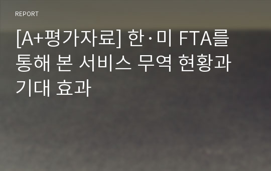 [A+평가자료] 한·미 FTA를 통해 본 서비스 무역 현황과 기대 효과