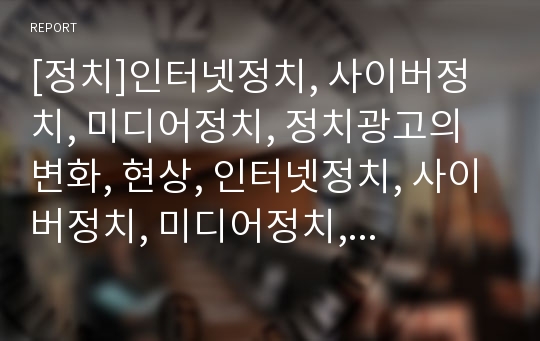 [정치]인터넷정치, 사이버정치, 미디어정치, 정치광고의 변화, 현상, 인터넷정치, 사이버정치, 미디어정치, 정치광고의 위기, 인터넷정치, 사이버정치, 미디어정치, 정치광고의 과제, 개선방안 분석(정치, 정치활동)