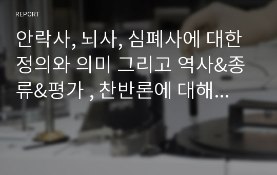 안락사, 뇌사, 심폐사에 대한 정의와 의미 그리고 역사&amp;종류&amp;평가 , 찬반론에 대해...