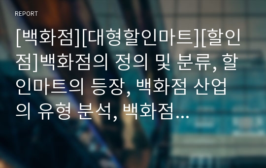 [백화점][대형할인마트][할인점]백화점의 정의 및 분류, 할인마트의 등장, 백화점 산업의 유형 분석, 백화점의 경영분석, 백화점 경쟁구조분석, 대형 할인점의 등장과 현황, 백화점의 문제점, 백화점 성공 사례 분석